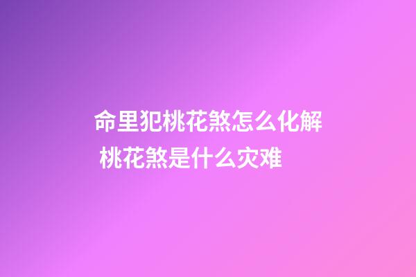命里犯桃花煞怎么化解 桃花煞是什么灾难